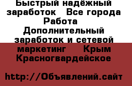 Быстрый надёжный заработок - Все города Работа » Дополнительный заработок и сетевой маркетинг   . Крым,Красногвардейское